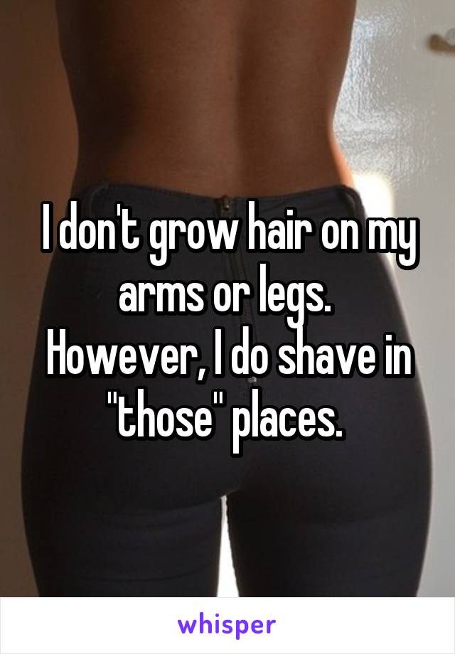 I don't grow hair on my arms or legs. 
However, I do shave in "those" places. 