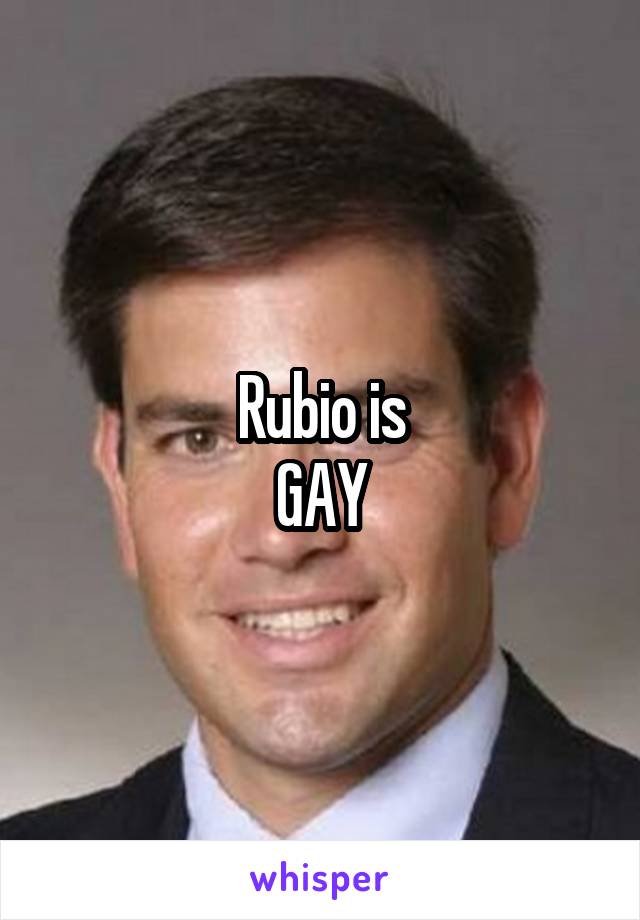 Rubio is
GAY