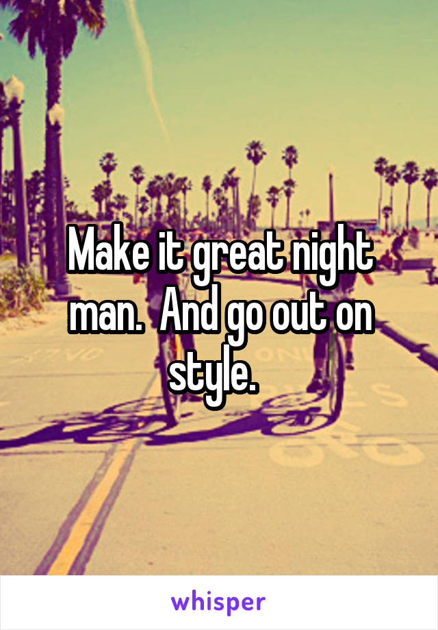 Make it great night man.  And go out on style.  