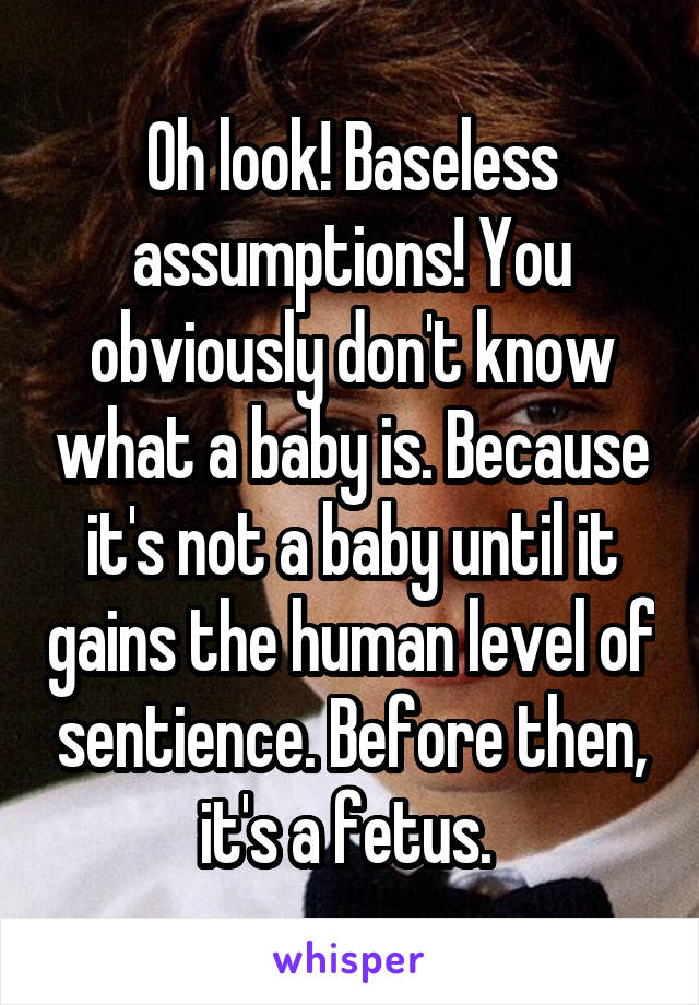 Oh look! Baseless assumptions! You obviously don't know what a baby is. Because it's not a baby until it gains the human level of sentience. Before then, it's a fetus. 