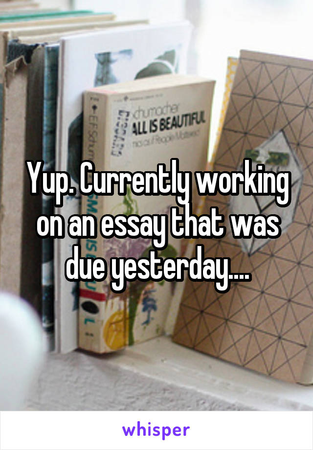 Yup. Currently working on an essay that was due yesterday....