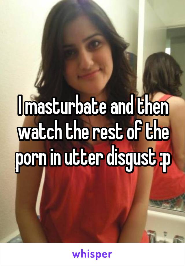 I masturbate and then watch the rest of the porn in utter disgust :p
