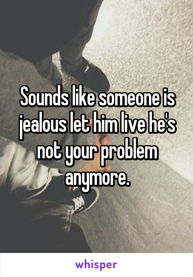 Sounds like someone is jealous let him live he's not your problem anymore.