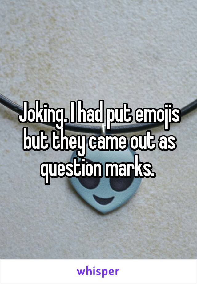 Joking. I had put emojis but they came out as question marks. 