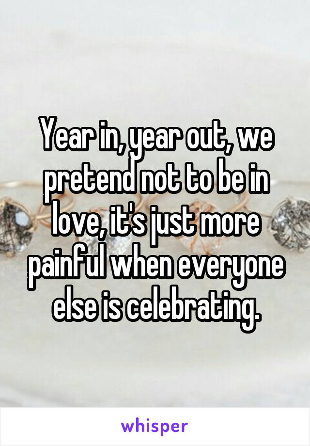 Year in, year out, we pretend not to be in love, it's just more painful when everyone else is celebrating.