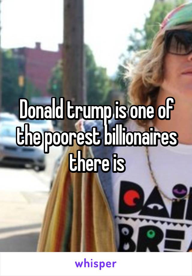 Donald trump is one of the poorest billionaires there is