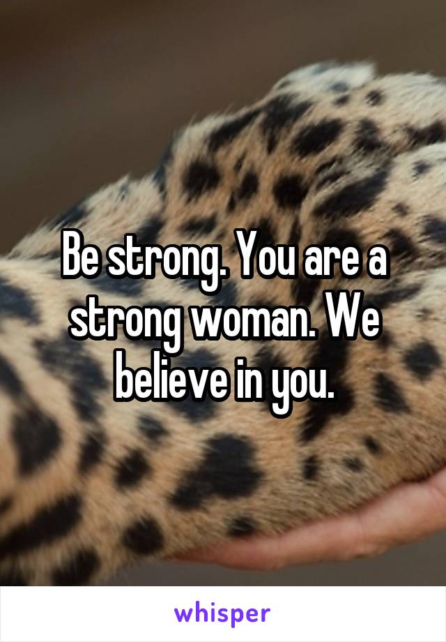 Be strong. You are a strong woman. We believe in you.