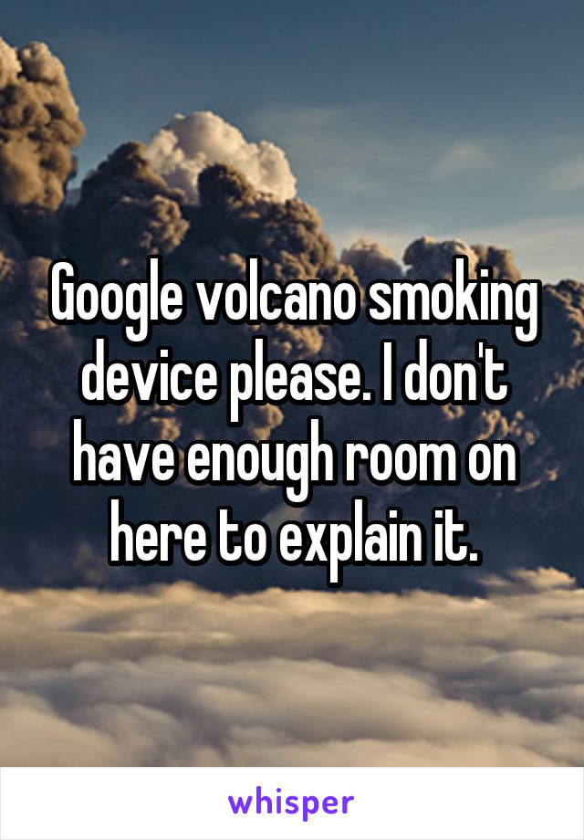 Google volcano smoking device please. I don't have enough room on here to explain it.