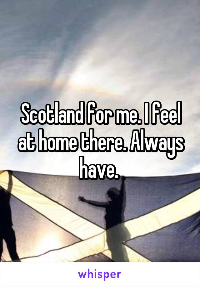 Scotland for me. I feel at home there. Always have. 
