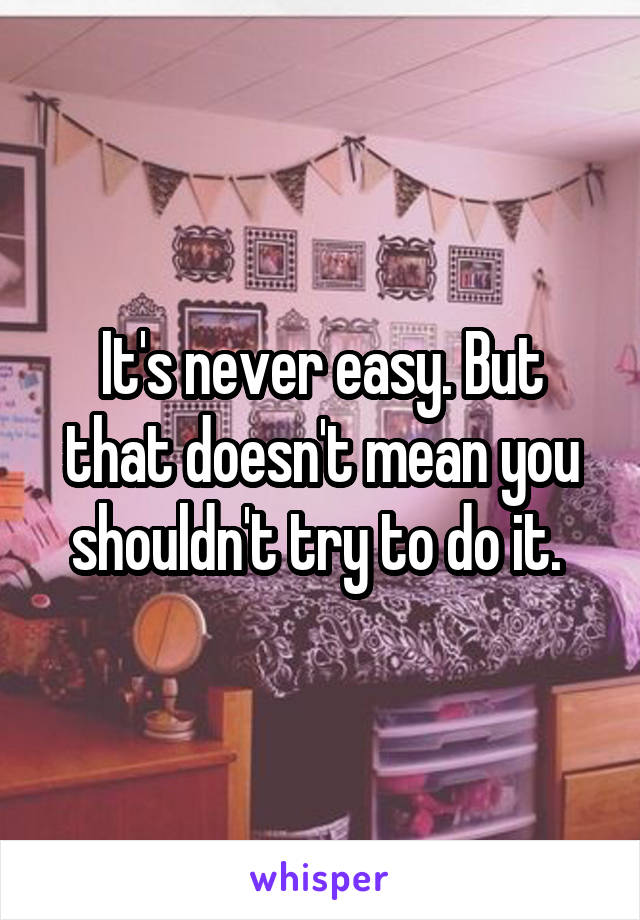 It's never easy. But that doesn't mean you shouldn't try to do it. 