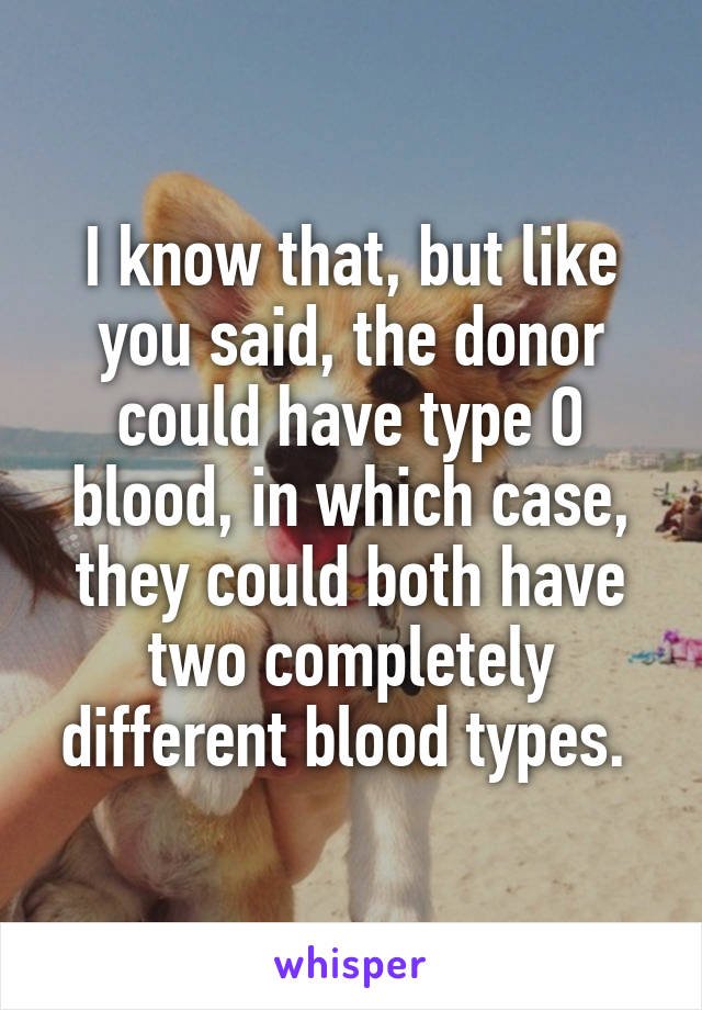 I know that, but like you said, the donor could have type O blood, in which case, they could both have two completely different blood types. 