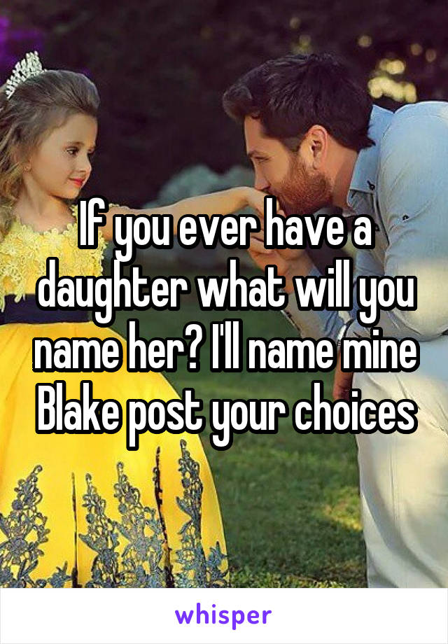 If you ever have a daughter what will you name her? I'll name mine Blake post your choices