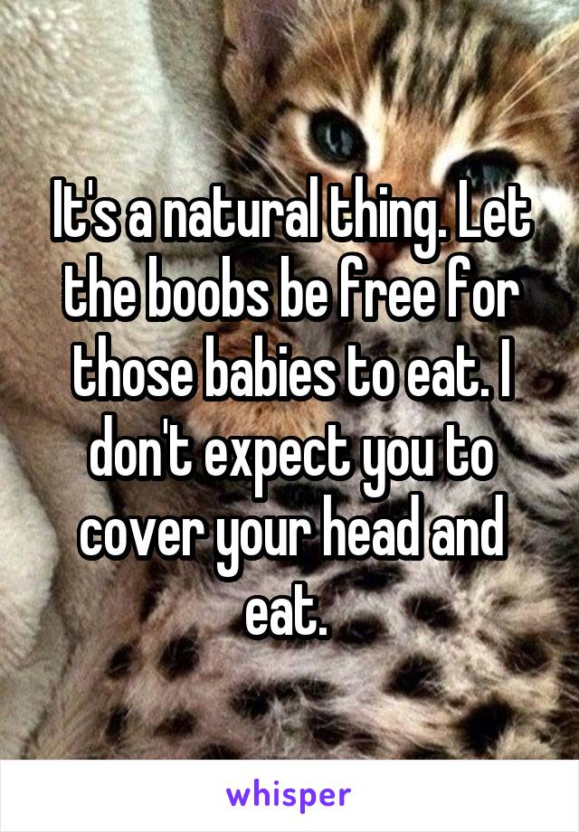 It's a natural thing. Let the boobs be free for those babies to eat. I don't expect you to cover your head and eat. 