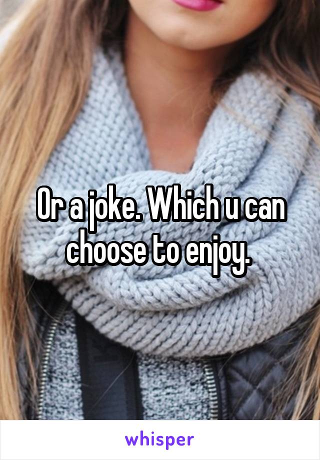 Or a joke. Which u can choose to enjoy. 