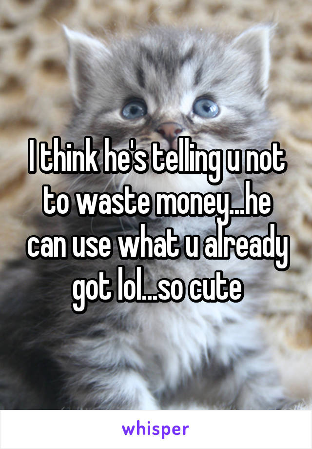 I think he's telling u not to waste money...he can use what u already got lol...so cute