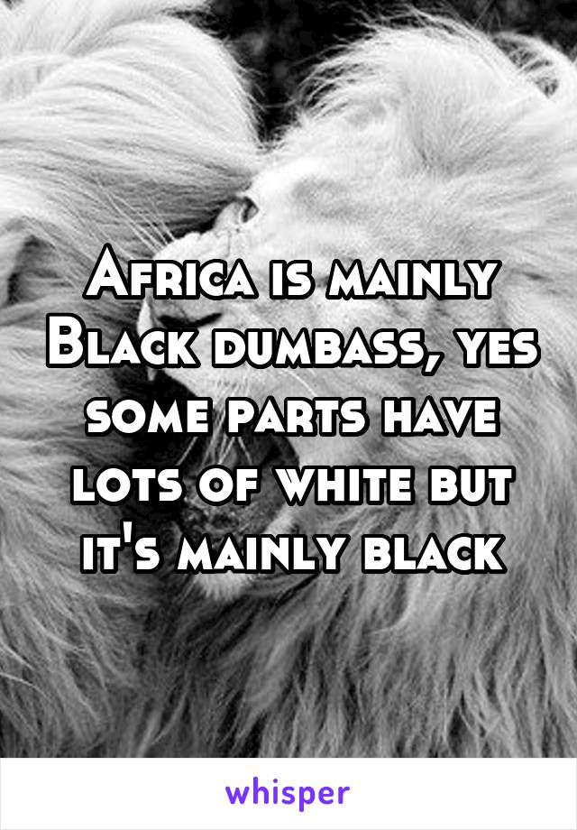 Africa is mainly Black dumbass, yes some parts have lots of white but it's mainly black