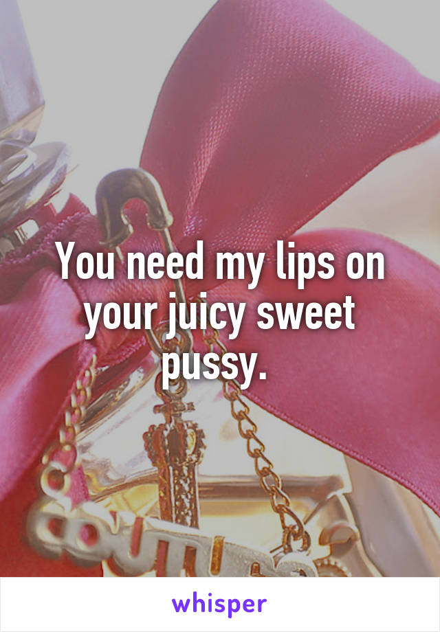 You need my lips on your juicy sweet pussy. 