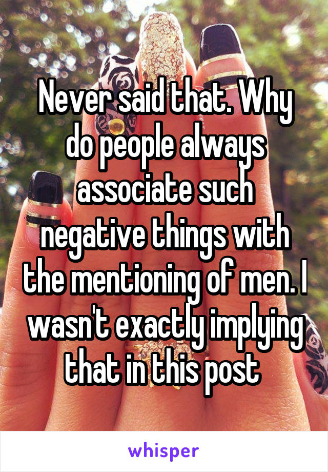 Never said that. Why do people always associate such negative things with the mentioning of men. I wasn't exactly implying that in this post 