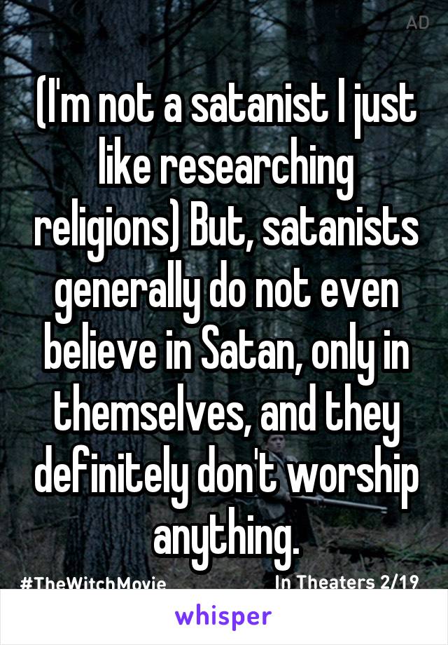 (I'm not a satanist I just like researching religions) But, satanists generally do not even believe in Satan, only in themselves, and they definitely don't worship anything.