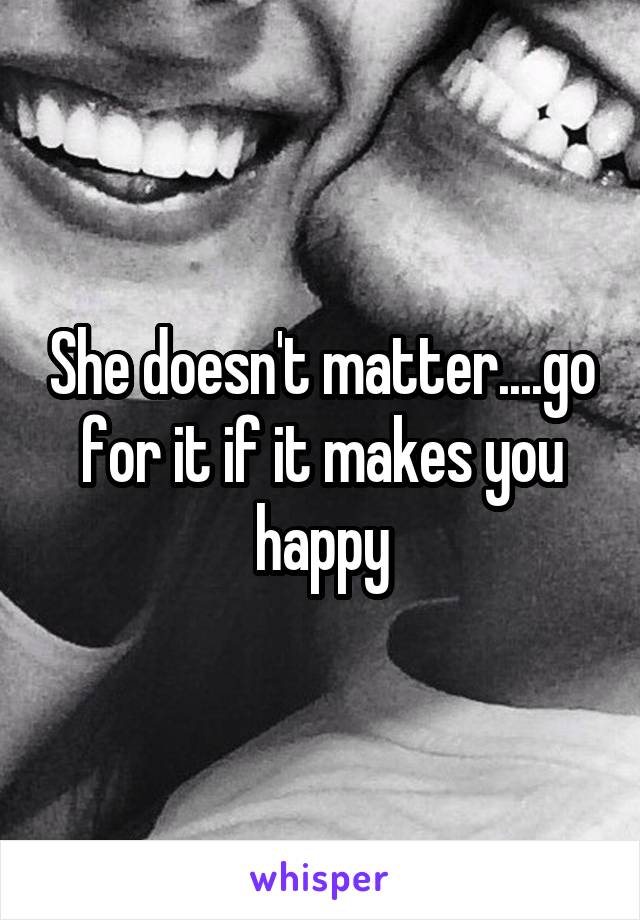 She doesn't matter....go for it if it makes you happy