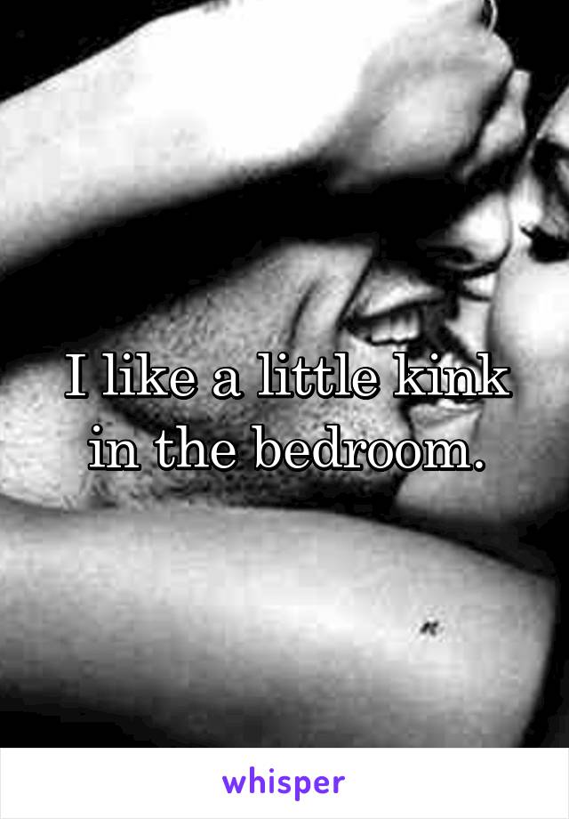 I like a little kink in the bedroom.