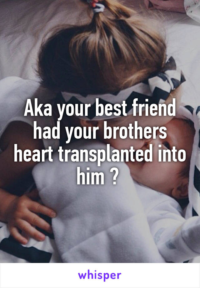 Aka your best friend had your brothers heart transplanted into him ? 