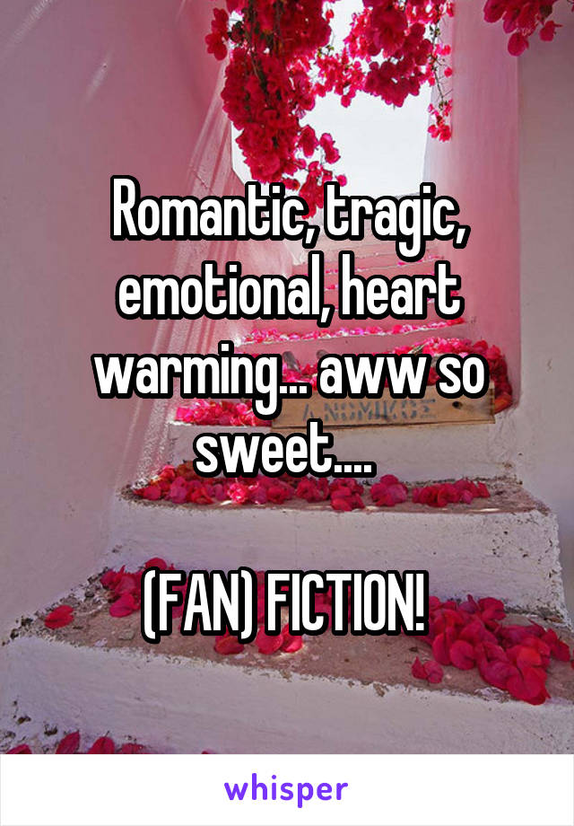 Romantic, tragic, emotional, heart warming... aww so sweet.... 

(FAN) FICTION! 