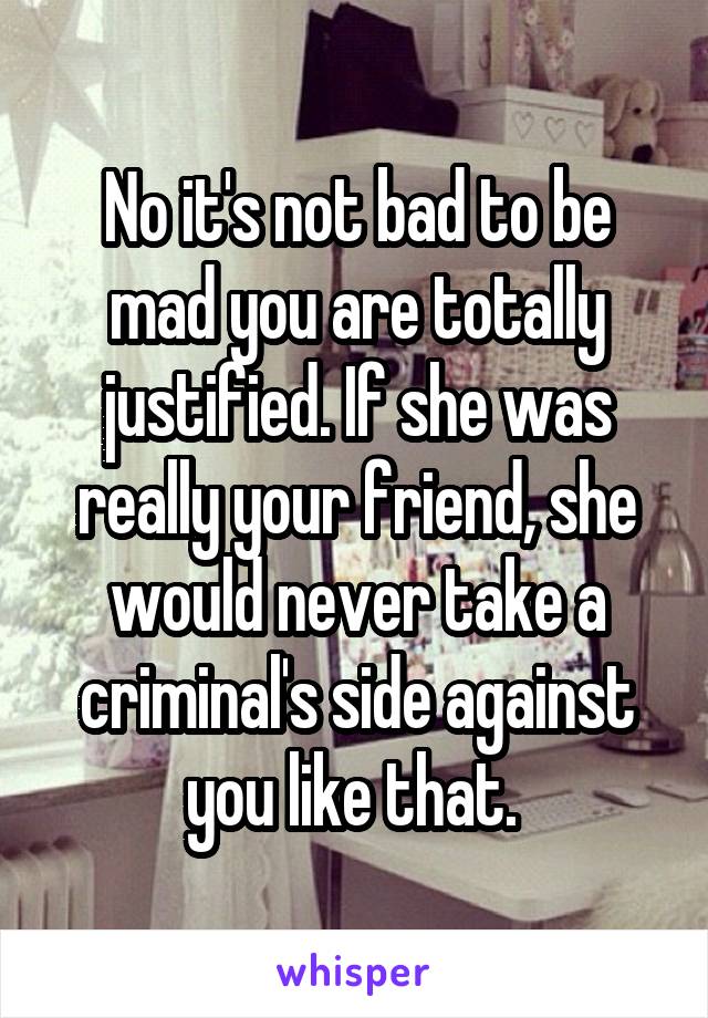 No it's not bad to be mad you are totally justified. If she was really your friend, she would never take a criminal's side against you like that. 