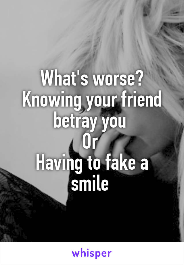 What's worse? Knowing your friend betray you 
Or 
Having to fake a smile 