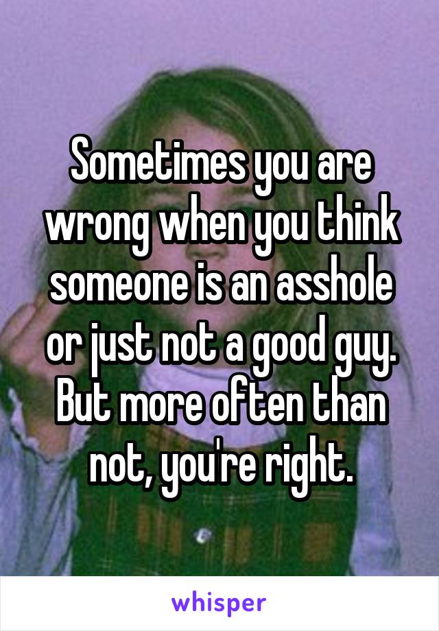Sometimes you are wrong when you think someone is an asshole or just not a good guy. But more often than not, you're right.