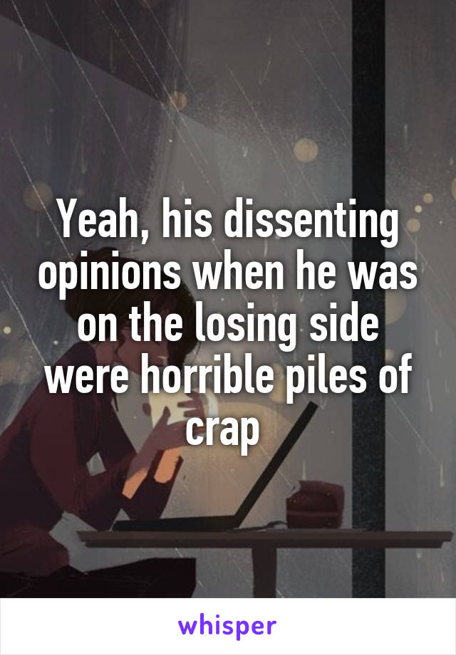 Yeah, his dissenting opinions when he was on the losing side were horrible piles of crap 