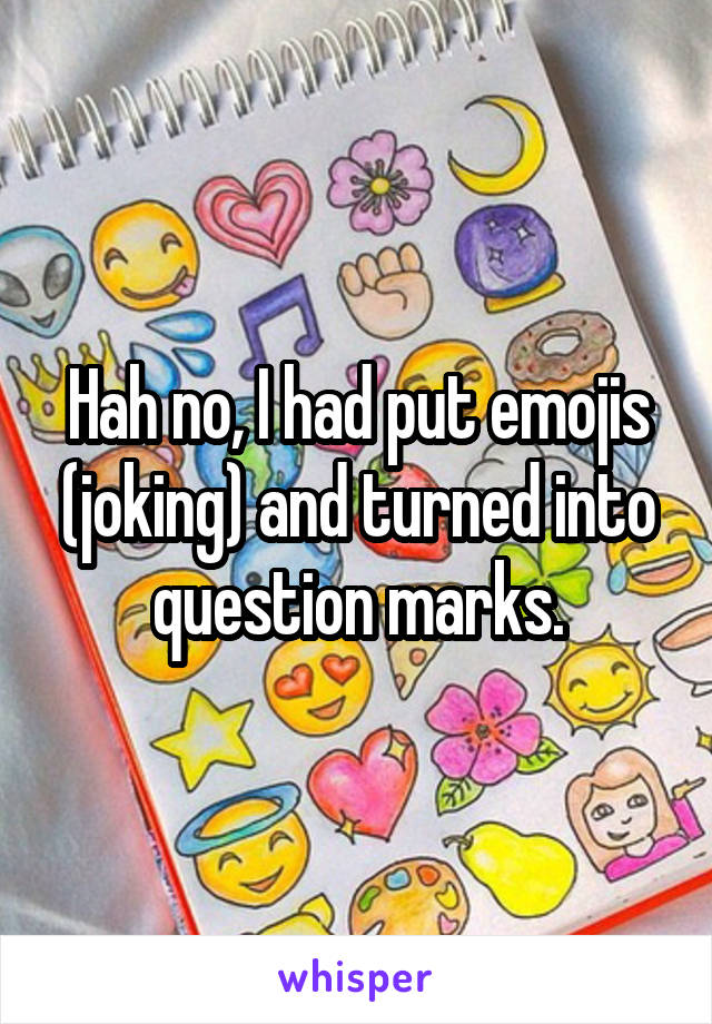 Hah no, I had put emojis (joking) and turned into question marks.