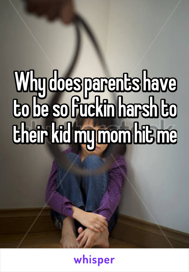 Why does parents have to be so fuckin harsh to their kid my mom hit me 
