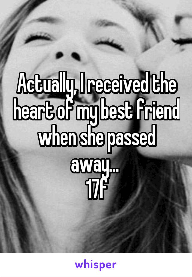 Actually, I received the heart of my best friend when she passed away... 
17f