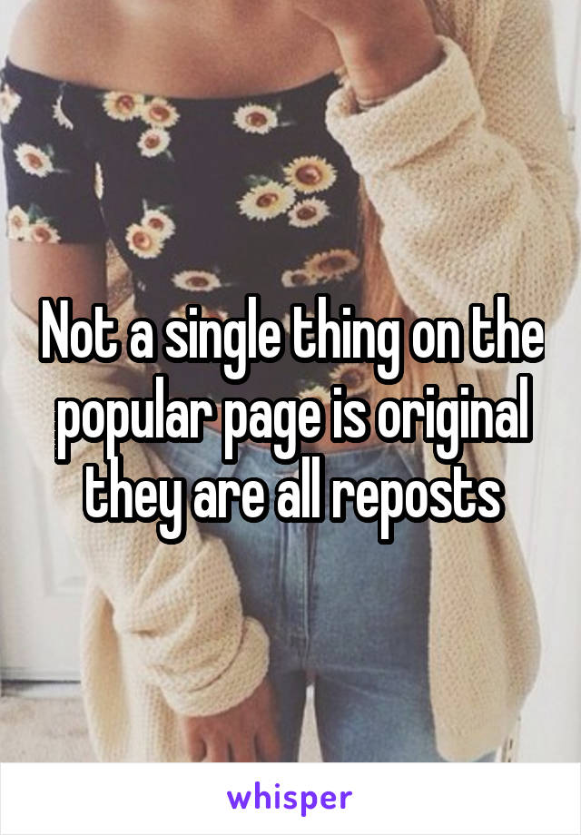 Not a single thing on the popular page is original they are all reposts