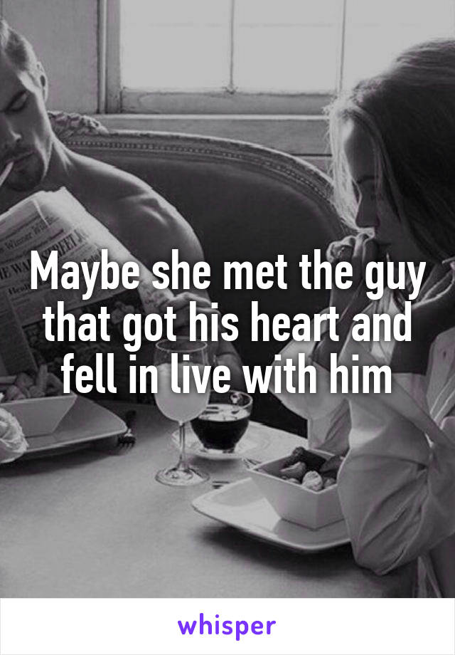 Maybe she met the guy that got his heart and fell in live with him