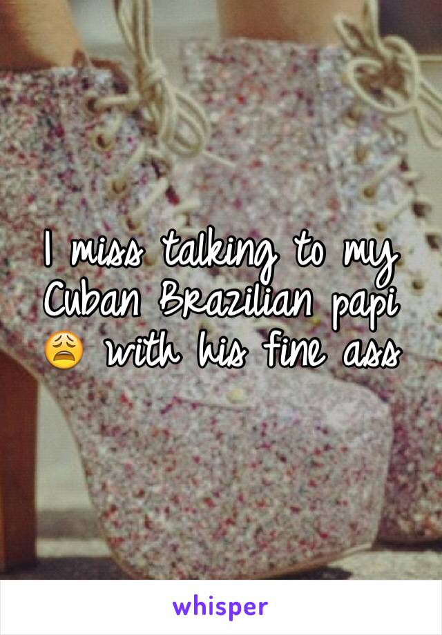 I miss talking to my Cuban Brazilian papi 😩 with his fine ass 