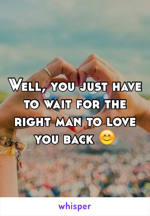 Well, you just have to wait for the right man to love you back 😊