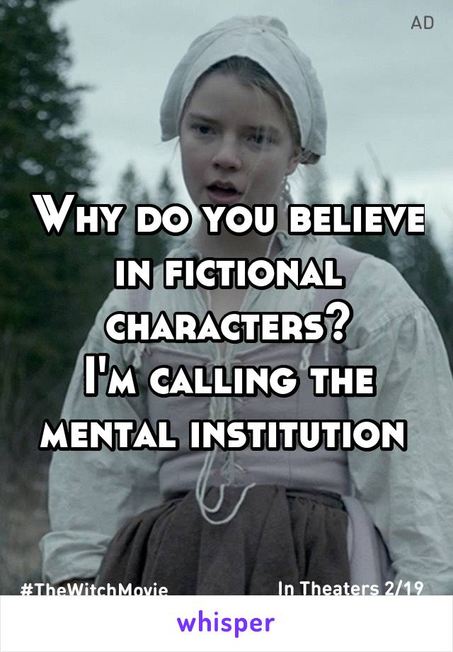 Why do you believe in fictional characters?
I'm calling the mental institution 