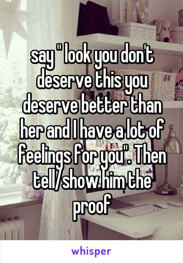 say " look you don't deserve this you deserve better than her and I have a lot of feelings for you". Then tell/show him the proof