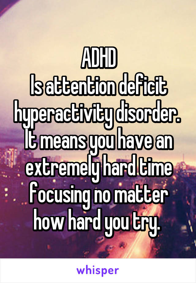 ADHD
Is attention deficit hyperactivity disorder. 
It means you have an extremely hard time focusing no matter how hard you try. 