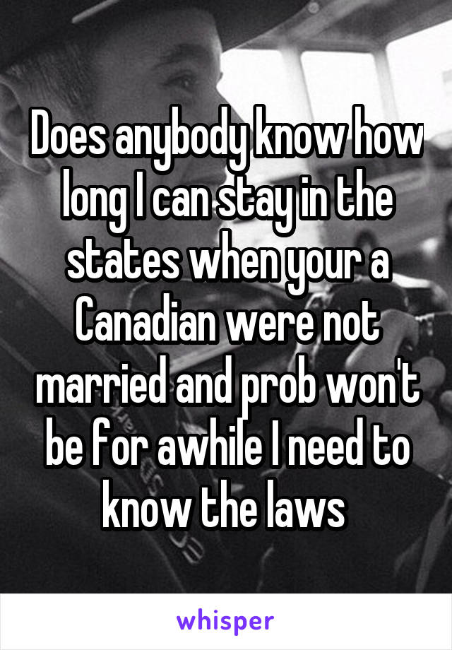 Does anybody know how long I can stay in the states when your a Canadian were not married and prob won't be for awhile I need to know the laws 