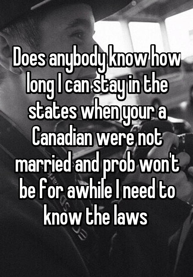 Does anybody know how long I can stay in the states when your a Canadian were not married and prob won't be for awhile I need to know the laws 