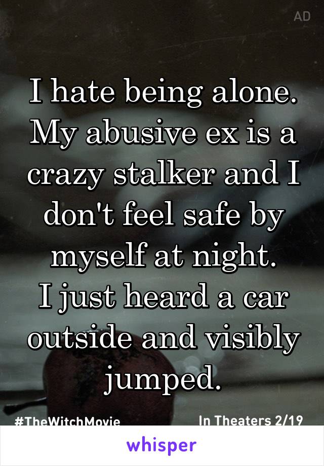 I hate being alone.
My abusive ex is a crazy stalker and I don't feel safe by myself at night.
I just heard a car outside and visibly jumped.