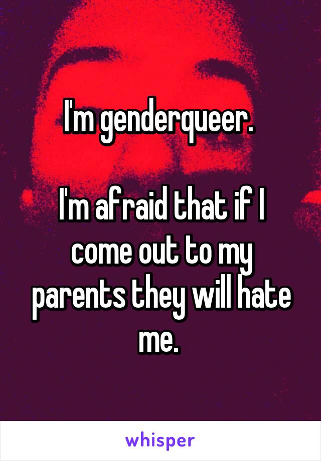 I'm genderqueer. 

I'm afraid that if I come out to my parents they will hate me. 