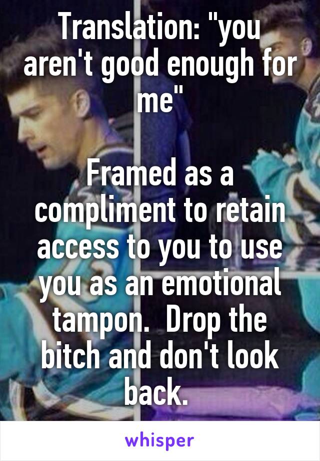 Translation: "you aren't good enough for me"

Framed as a compliment to retain access to you to use you as an emotional tampon.  Drop the bitch and don't look back. 
