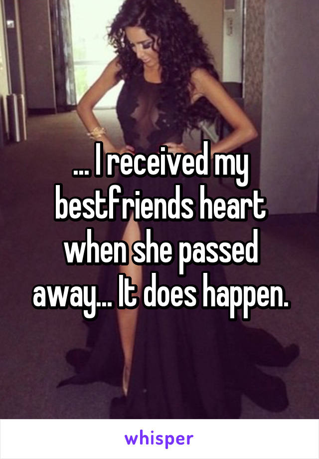 ... I received my bestfriends heart when she passed away... It does happen.