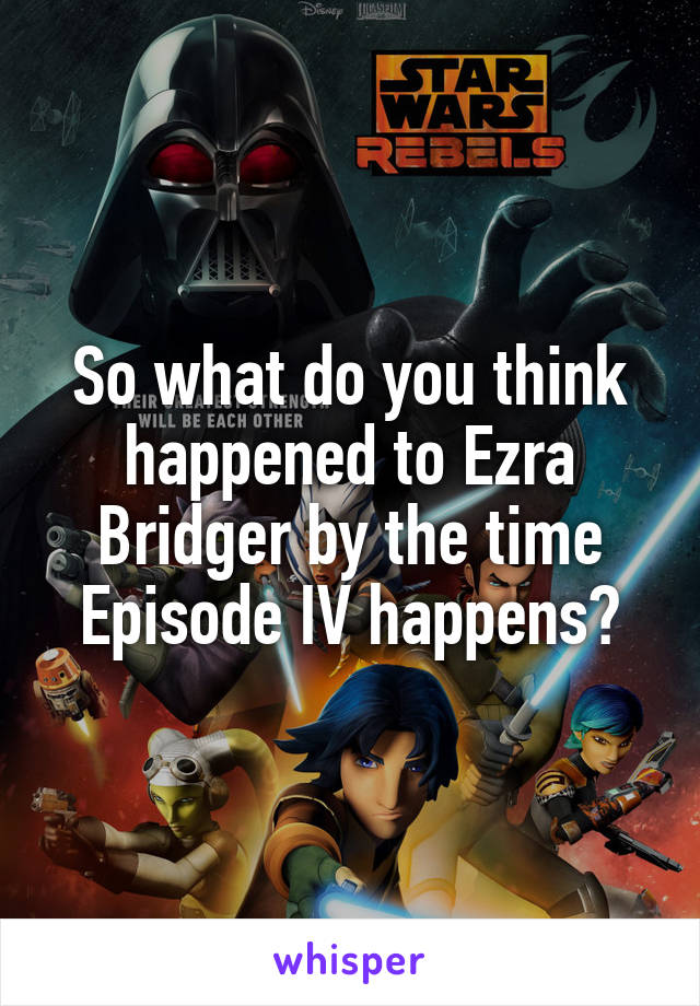 So what do you think happened to Ezra Bridger by the time Episode IV happens?