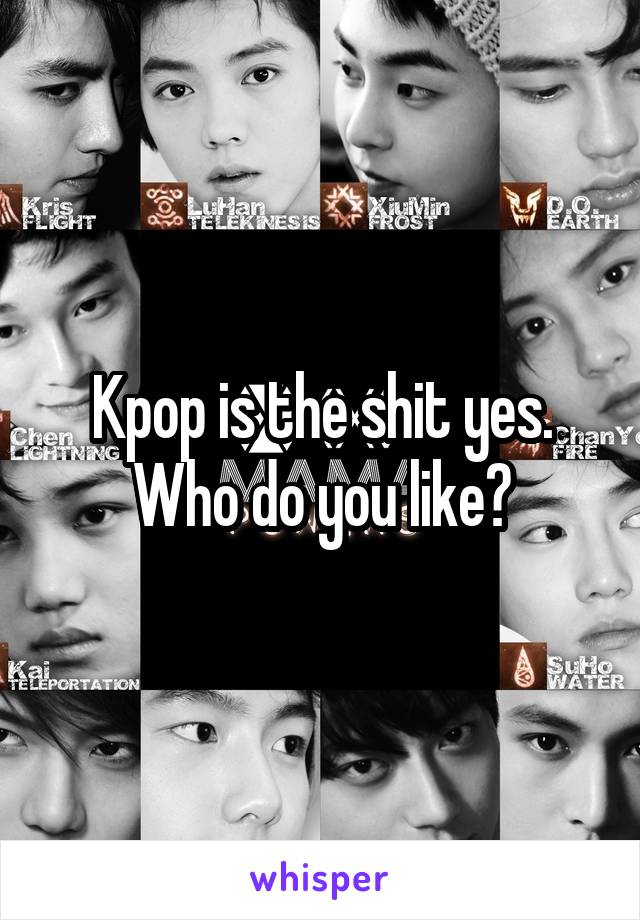 Kpop is the shit yes. Who do you like?