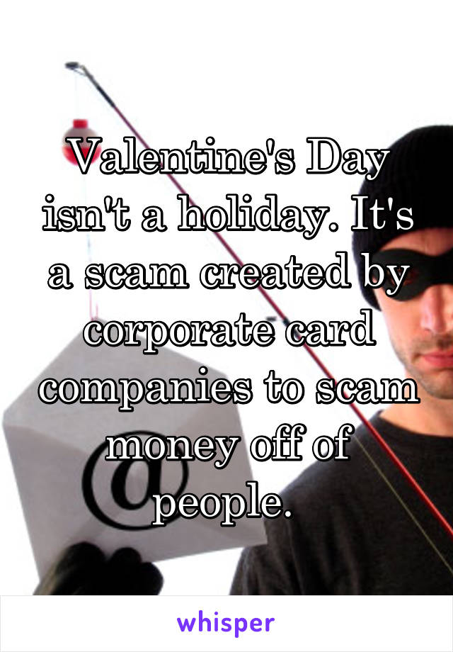 Valentine's Day isn't a holiday. It's a scam created by corporate card companies to scam money off of people. 